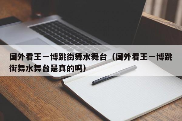 国外看王一博跳街舞水舞台（国外看王一博跳街舞水舞台是真的吗） 第1张