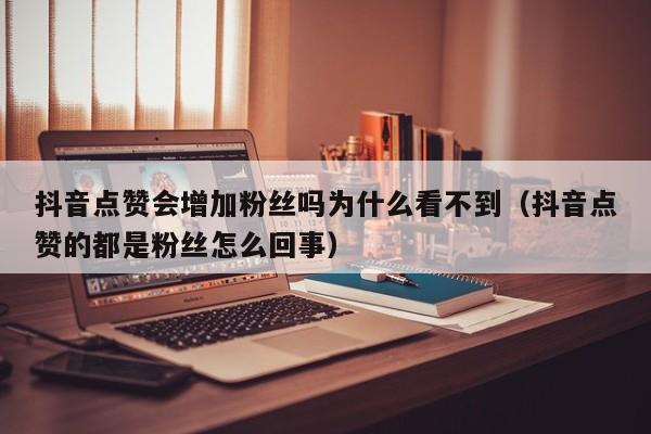 抖音点赞会增加粉丝吗为什么看不到（抖音点赞的都是粉丝怎么回事） 第1张