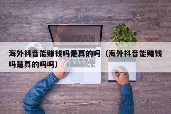 海外抖音能赚钱吗是真的吗（海外抖音能赚钱吗是真的吗吗） 第1张