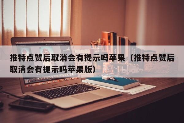 推特点赞后取消会有提示吗苹果（推特点赞后取消会有提示吗苹果版） 第1张