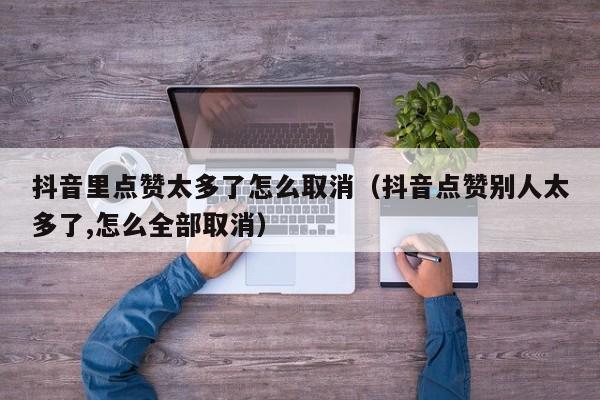 抖音里点赞太多了怎么取消（抖音点赞别人太多了,怎么全部取消） 第1张