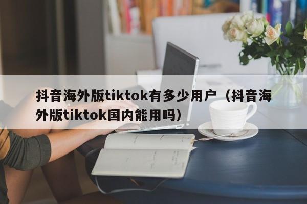 抖音海外版tiktok有多少用户（抖音海外版tiktok国内能用吗） 第1张