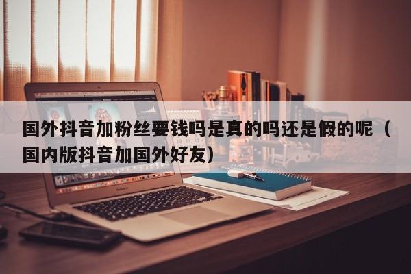 国外抖音加粉丝要钱吗是真的吗还是假的呢（国内版抖音加国外好友） 第1张