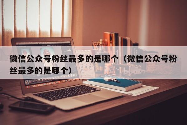 微信公众号粉丝最多的是哪个（微信公众号粉丝最多的是哪个） 第1张