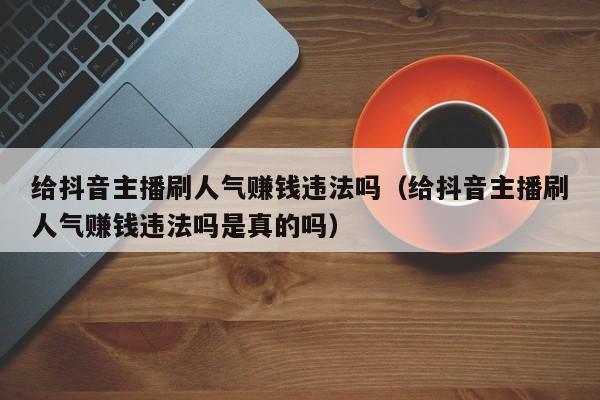 给抖音主播刷人气赚钱违法吗（给抖音主播刷人气赚钱违法吗是真的吗） 第1张