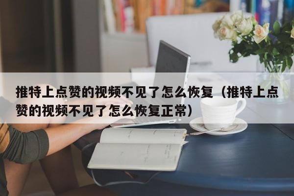 推特上点赞的视频不见了怎么恢复（推特上点赞的视频不见了怎么恢复正常） 第1张