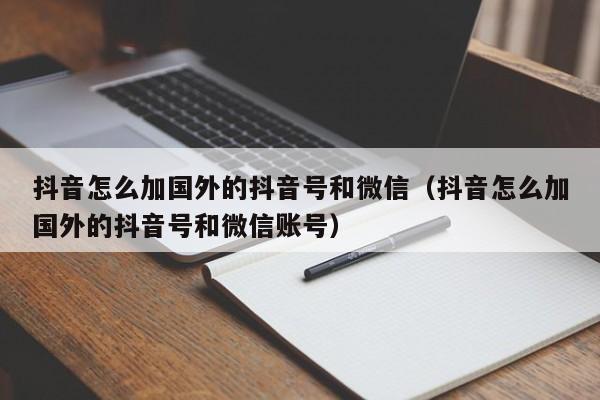 抖音怎么加国外的抖音号和微信（抖音怎么加国外的抖音号和微信账号） 第1张
