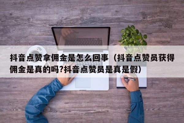 抖音点赞拿佣金是怎么回事（抖音点赞员获得佣金是真的吗?抖音点赞员是真是假） 第1张