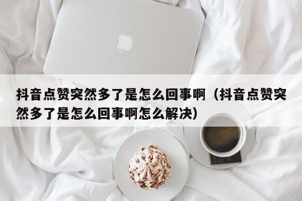 抖音点赞突然多了是怎么回事啊（抖音点赞突然多了是怎么回事啊怎么解决） 第1张
