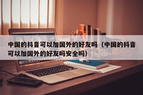中国的抖音可以加国外的好友吗（中国的抖音可以加国外的好友吗安全吗） 第1张