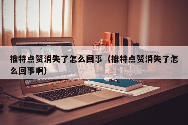 推特点赞消失了怎么回事（推特点赞消失了怎么回事啊） 第1张