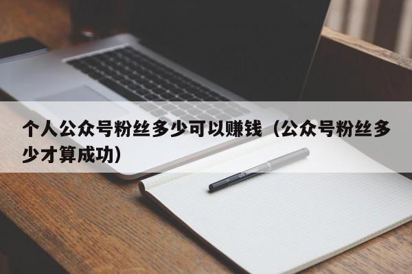 个人公众号粉丝多少可以赚钱（公众号粉丝多少才算成功） 第1张