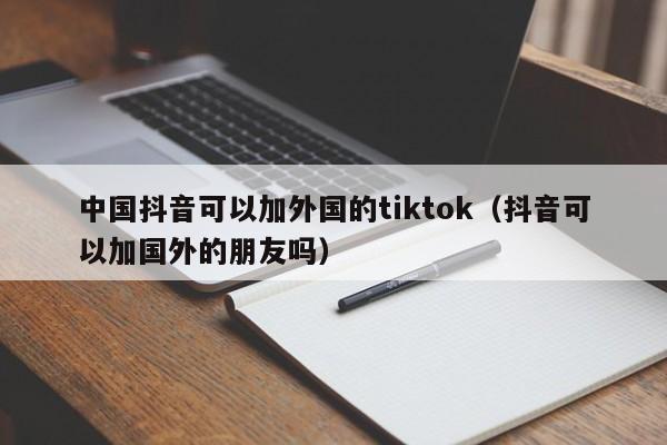 中国抖音可以加外国的tiktok（抖音可以加国外的朋友吗） 第1张