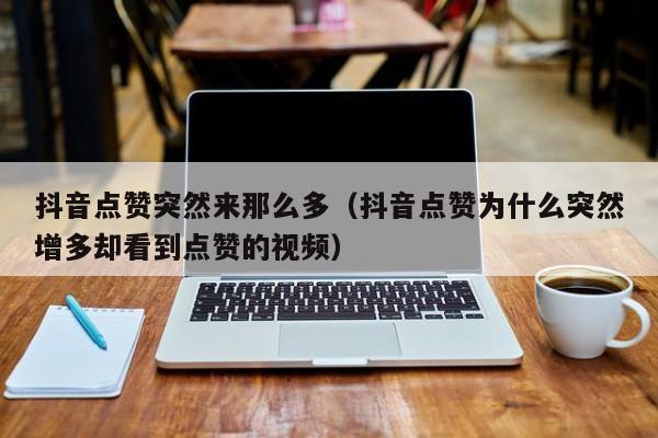 抖音点赞突然来那么多（抖音点赞为什么突然增多却看到点赞的视频） 第1张