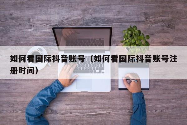 如何看国际抖音账号（如何看国际抖音账号注册时间） 第1张