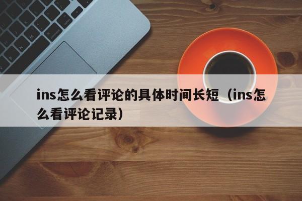 ins怎么看评论的具体时间长短（ins怎么看评论记录） 第1张