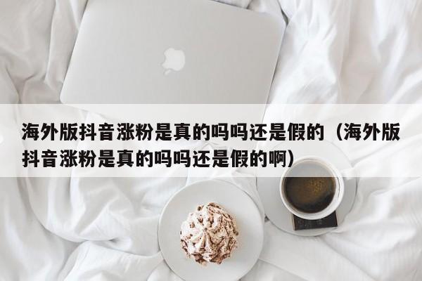 海外版抖音涨粉是真的吗吗还是假的（海外版抖音涨粉是真的吗吗还是假的啊） 第1张
