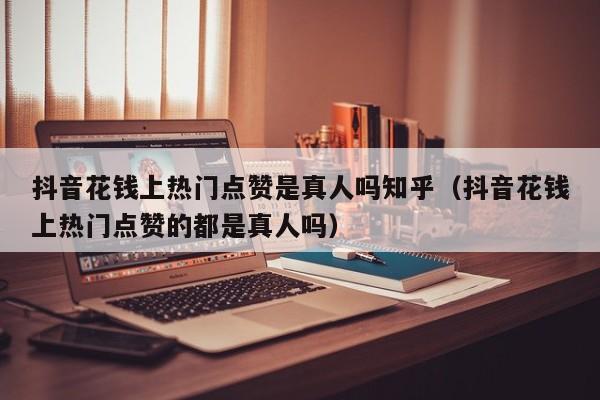 抖音花钱上热门点赞是真人吗知乎（抖音花钱上热门点赞的都是真人吗） 第1张