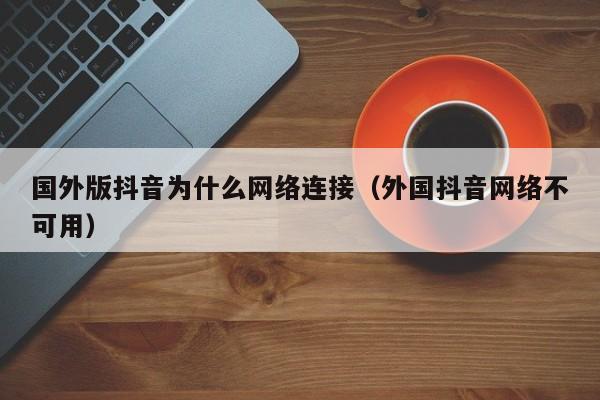 国外版抖音为什么网络连接（外国抖音网络不可用） 第1张