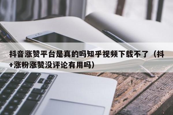 抖音涨赞平台是真的吗知乎视频下载不了（抖+涨粉涨赞没评论有用吗） 第1张