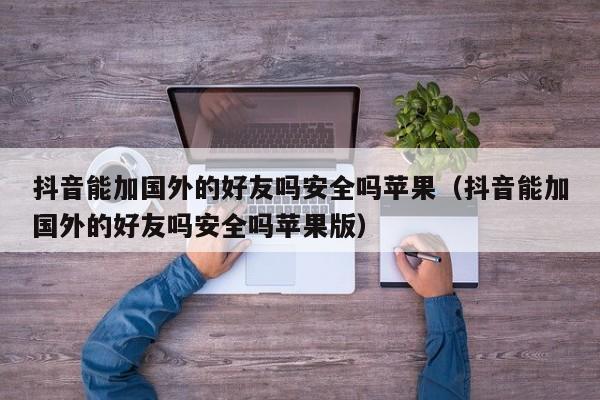 抖音能加国外的好友吗安全吗苹果（抖音能加国外的好友吗安全吗苹果版） 第1张