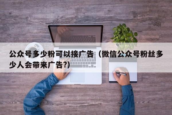 公众号多少粉可以接广告（微信公众号粉丝多少人会带来广告?） 第1张