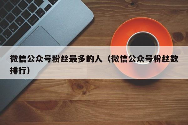 微信公众号粉丝最多的人（微信公众号粉丝数排行） 第1张