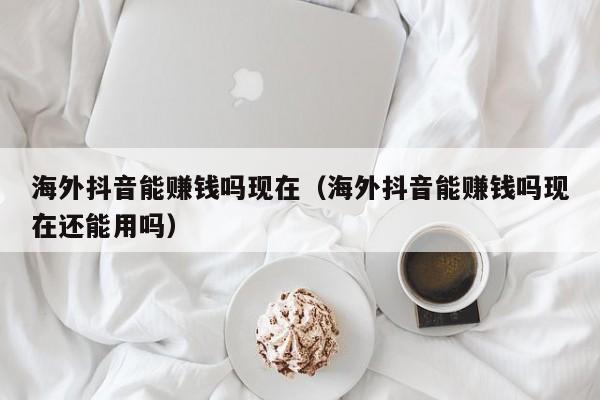 海外抖音能赚钱吗现在（海外抖音能赚钱吗现在还能用吗） 第1张