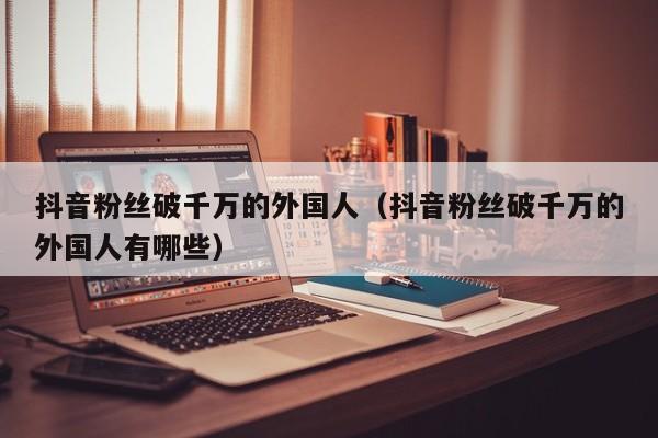 抖音粉丝破千万的外国人（抖音粉丝破千万的外国人有哪些） 第1张