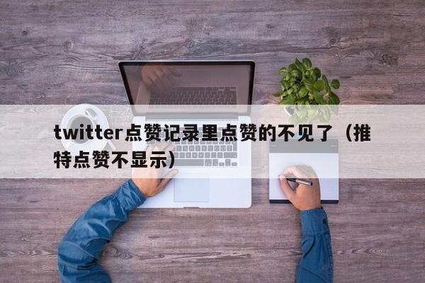 twitter点赞记录里点赞的不见了（推特点赞不显示） 第1张