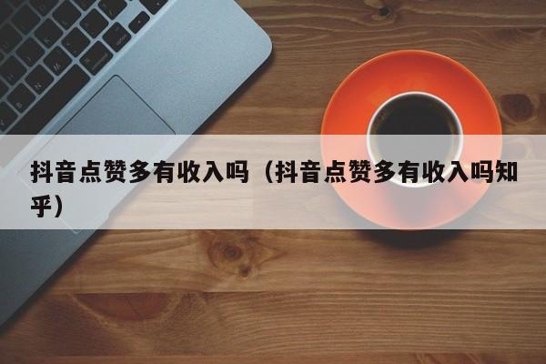 抖音点赞多有收入吗（抖音点赞多有收入吗知乎） 第1张