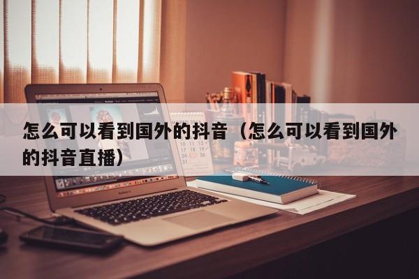 怎么可以看到国外的抖音（怎么可以看到国外的抖音直播） 第1张