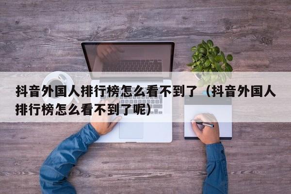 抖音外国人排行榜怎么看不到了（抖音外国人排行榜怎么看不到了呢） 第1张