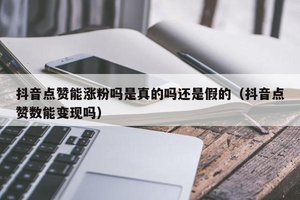 抖音点赞能涨粉吗是真的吗还是假的（抖音点赞数能变现吗） 第1张