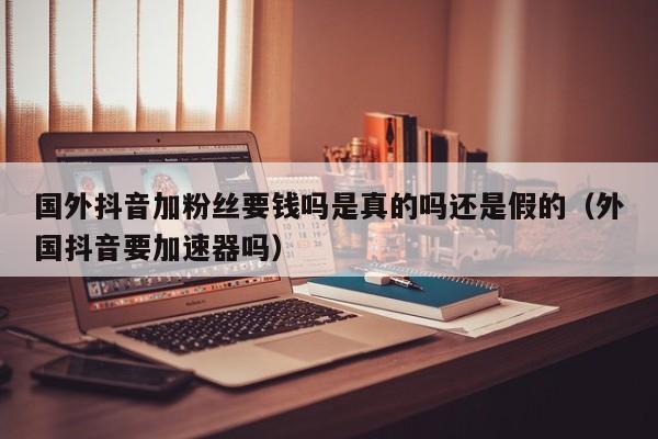 国外抖音加粉丝要钱吗是真的吗还是假的（外国抖音要加速器吗） 第1张