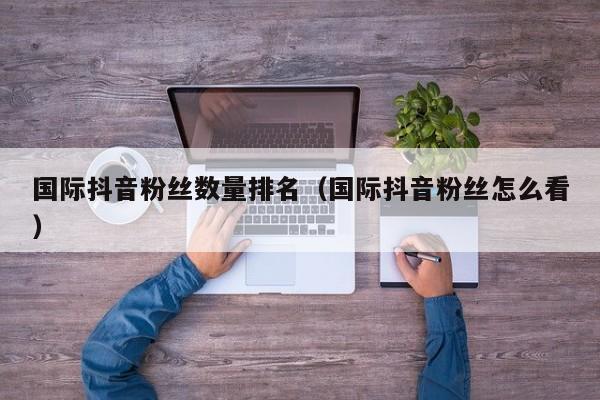 国际抖音粉丝数量排名（国际抖音粉丝怎么看） 第1张