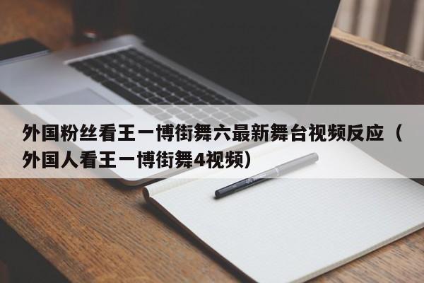 外国粉丝看王一博街舞六最新舞台视频反应（外国人看王一博街舞4视频） 第1张