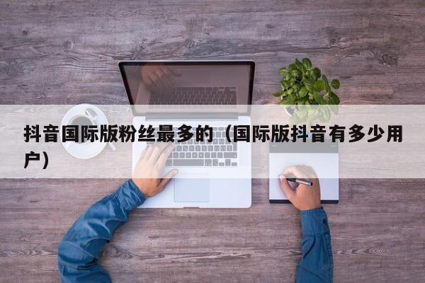 抖音国际版粉丝最多的（国际版抖音有多少用户） 第1张
