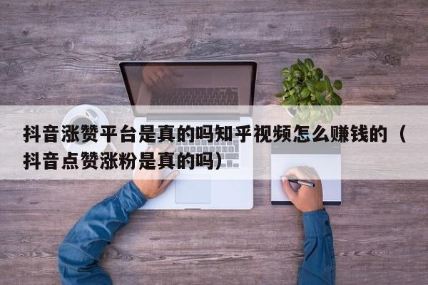 抖音涨赞平台是真的吗知乎视频怎么赚钱的（抖音点赞涨粉是真的吗） 第1张