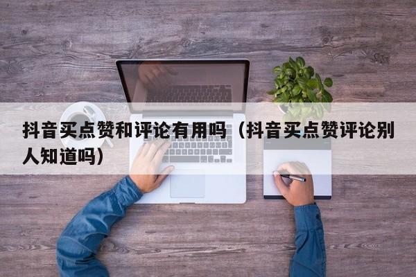 抖音买点赞和评论有用吗（抖音买点赞评论别人知道吗） 第1张
