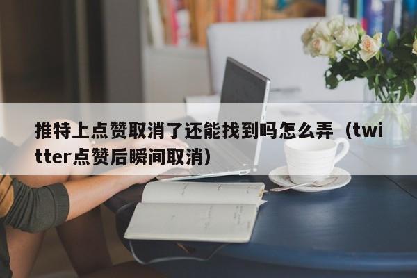 推特上点赞取消了还能找到吗怎么弄（twitter点赞后瞬间取消） 第1张