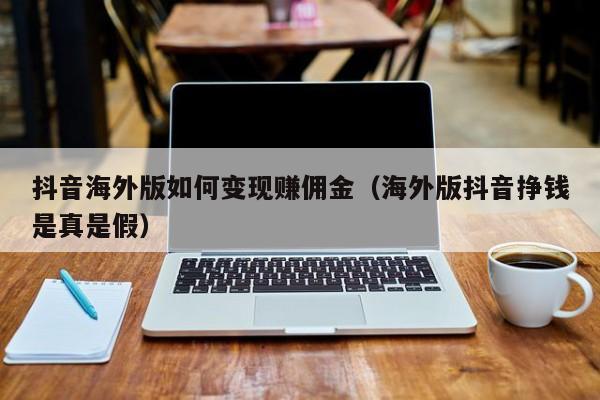 抖音海外版如何变现赚佣金（海外版抖音挣钱是真是假） 第1张