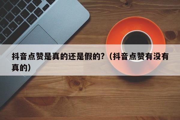 抖音点赞是真的还是假的?（抖音点赞有没有真的） 第1张