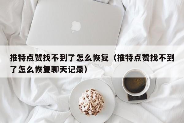 推特点赞找不到了怎么恢复（推特点赞找不到了怎么恢复聊天记录） 第1张