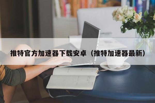 推特官方加速器下载安卓（推特加速器最新） 第1张