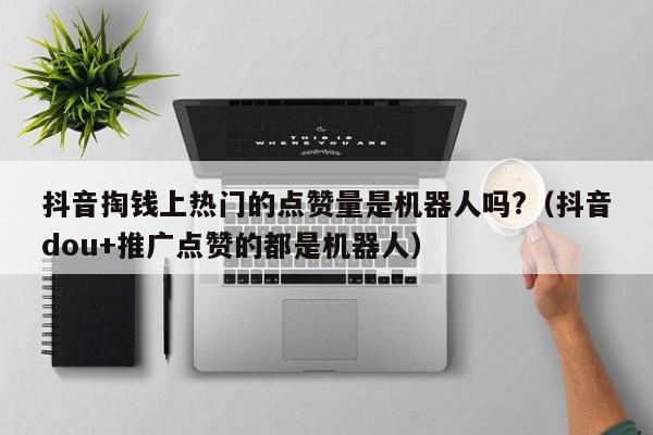 抖音掏钱上热门的点赞量是机器人吗?（抖音dou+推广点赞的都是机器人） 第1张