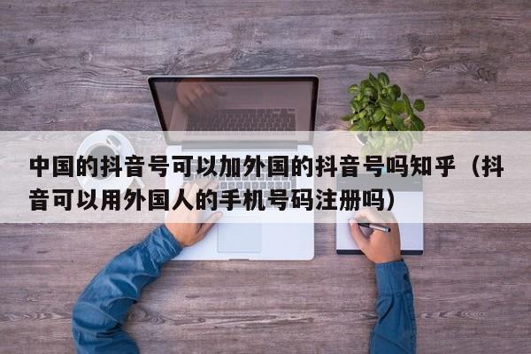 中国的抖音号可以加外国的抖音号吗知乎（抖音可以用外国人的手机号码注册吗） 第1张