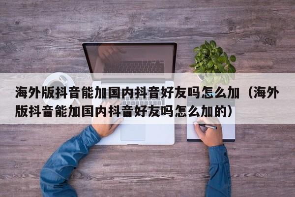 海外版抖音能加国内抖音好友吗怎么加（海外版抖音能加国内抖音好友吗怎么加的） 第1张