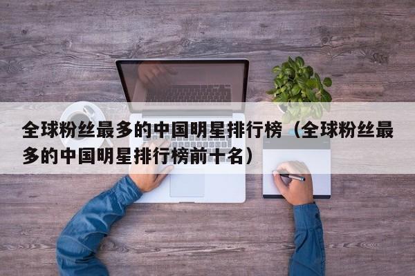 全球粉丝最多的中国明星排行榜（全球粉丝最多的中国明星排行榜前十名） 第1张
