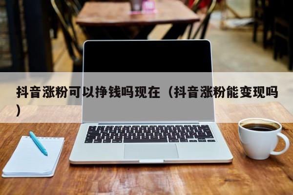 抖音涨粉可以挣钱吗现在（抖音涨粉能变现吗） 第1张